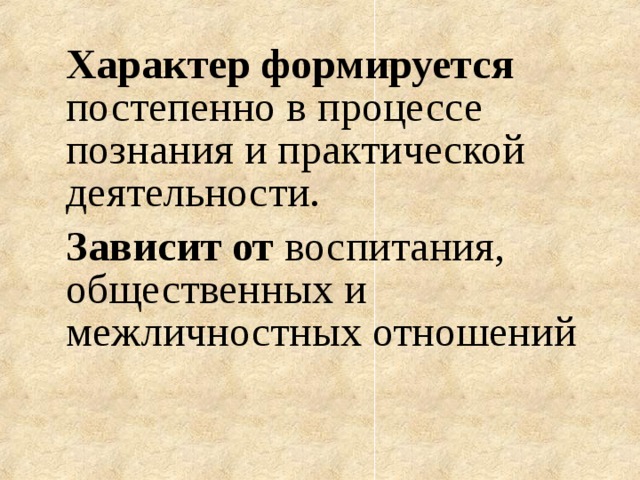 Характер формируется постепенно в процессе познания и практической деятельности. Зависит от воспитания, общественных и межличностных отношений    