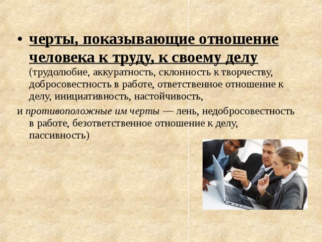 черты, показывающие отношение человека к труду, к своему делу (трудолюбие, аккуратность, склонность к творчеству, добросовестность в работе, ответственное отношение к делу, инициативность, настойчивость, и противоположные им черты  — лень, недобросовестность в работе, безответственное отношение к делу, пассивность)    