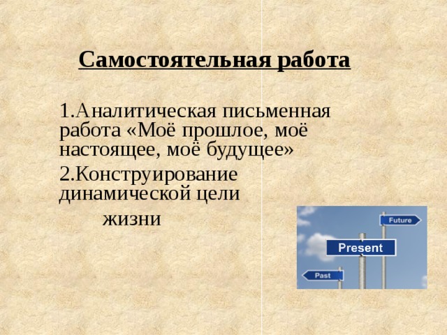 Самостоятельная работа  Аналитическая письменная работа «Моё прошлое, моё настоящее, моё будущее» Конструирование динамической цели  жизни    