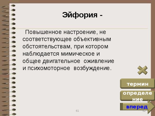 Эйфория -  Повышенное настроение, не соответствующее объективным обстоятельствам, при котором наблюдается мимическое и общее двигательное оживление и психомоторное возбуждение. термин определение вперед 62 61