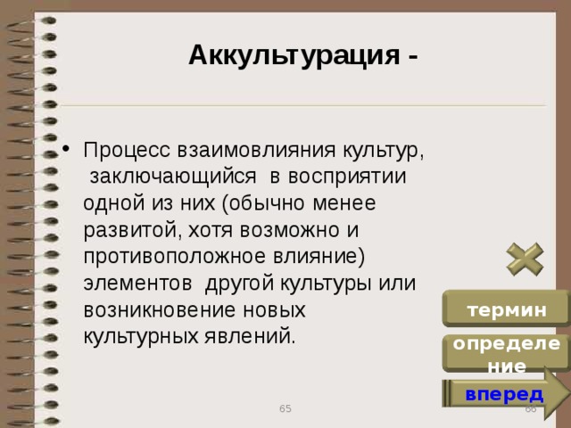 Аккультурация - Процесс взаимовлияния культур, заключающийся в восприятии одной из них (обычно менее развитой, хотя возможно и противоположное влияние) элементов другой культуры или возникновение новых культурных явлений. термин определение вперед 66 65
