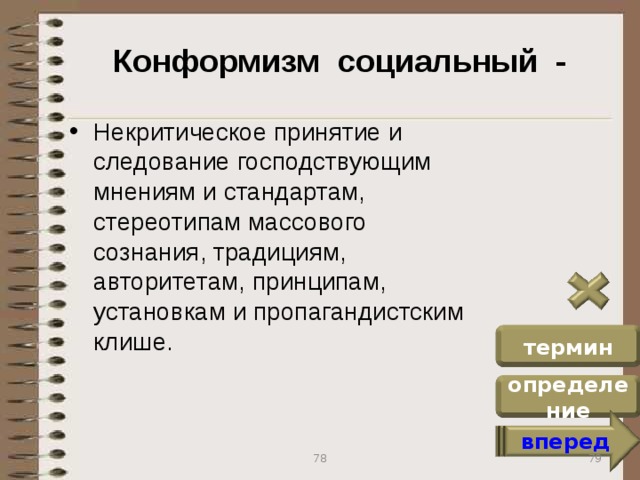 Конформизм социальный - Некритическое принятие и следование господствующим мнениям и стандартам, стереотипам массового сознания, традициям, авторитетам, принципам, установкам и пропагандистским клише. термин определение вперед 79 78