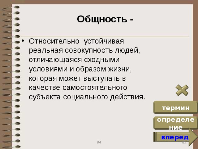Общность - Относительно устойчивая реальная совокупность людей, отличающаяся сходными условиями и образом жизни, которая может выступать в качестве самостоятельного субъекта социального действия. термин определение вперед 85 84