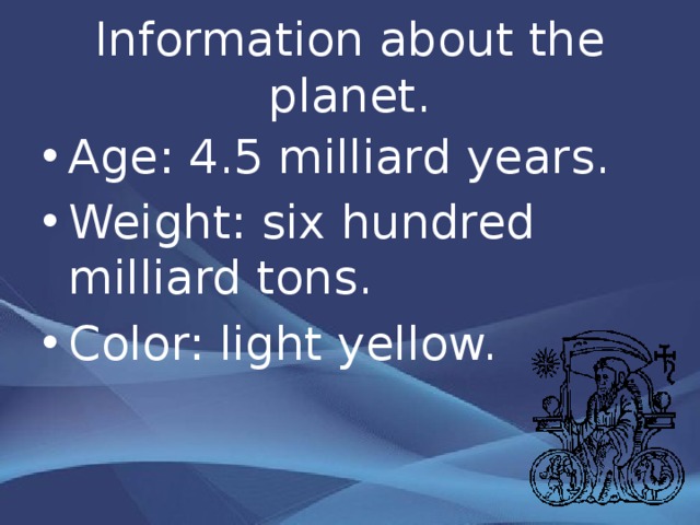 Information about the planet. Age: 4.5 milliard years . Weight: six hundred milliard tons . Color: light yellow. 