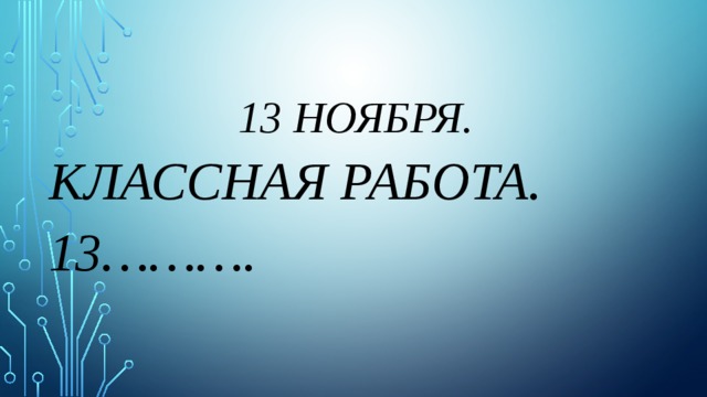  13 ноября. Классная работа. 13………. 