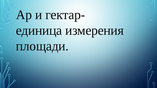 Ар и гектар- единица измерения площади. 