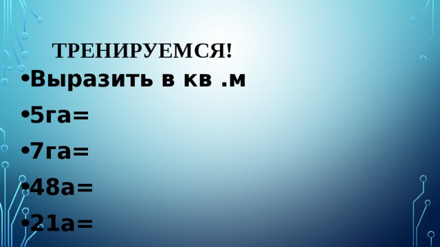 Тренируемся! Выразить в кв .м 5га= 7га= 48а= 21а= 