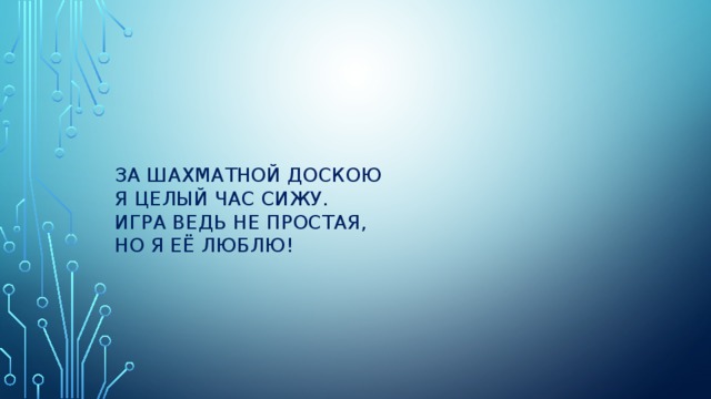     За шахматной доскою  Я целый час сижу.  Игра ведь не простая,  Но я её люблю! 