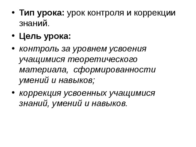 Тип урока:  урок контроля и коррекции знаний. Цель урока: контроль за уровнем усвоения учащимися теоретического материала,  сформированности умений и навыков; коррекция усвоенных учащимися знаний, умений и навыков. 