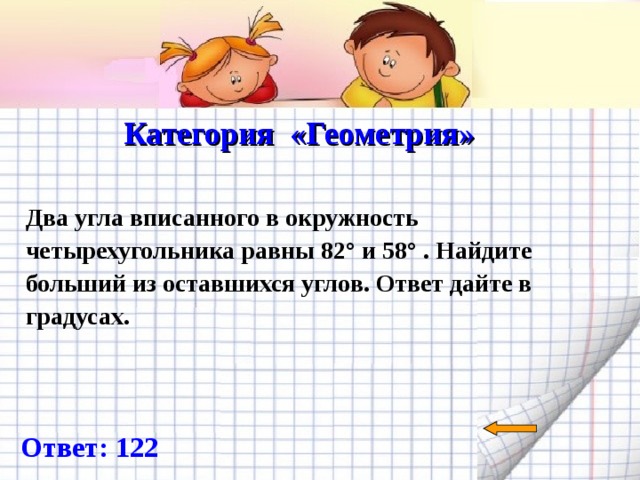  Категория «Геометрия»   Два угла вписанного в окружность четырехугольника равны 82° и 58° . Найдите больший из оставшихся углов. Ответ дайте в градусах. Ответ: 122 