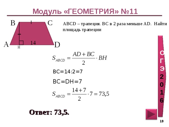 Модуль «ГЕОМЕТРИЯ» №11 С  В  ABCD – трапеция. ВС в 2 раза меньше AD. Найти площадь трапеции ОГЭ 2016 14  А  D  H ВС=14:2=7 BC=DH=7 Ответ: 73,5 . 19 