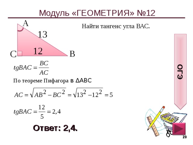 ОГЭ Модуль «ГЕОМЕТРИЯ» №12 А  Найти тангенс угла ВАС. 13  12  С  В  По теореме Пифагора в ∆АВС Ответ: 2,4.  