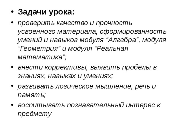 Задачи урока: проверить качество и прочность усвоенного материала, сформированность умений и навыков модуля “Алгебра”, модуля “Геометрия” и модуля “Реальная математика”; внести коррективы, выявить пробелы в знаниях, навыках и умениях; развивать логическое мышление, речь и память; воспитывать познавательный интерес к предмету 