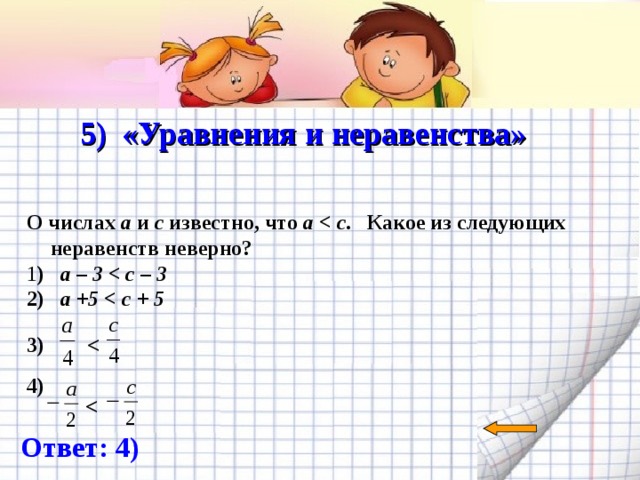   5) «Уравнения и неравенства»   О числах a и c известно, что а  . Какое из следующих неравенств неверно? 1 ) а – 3  2) а +5   3)   4)   Ответ: 4) 