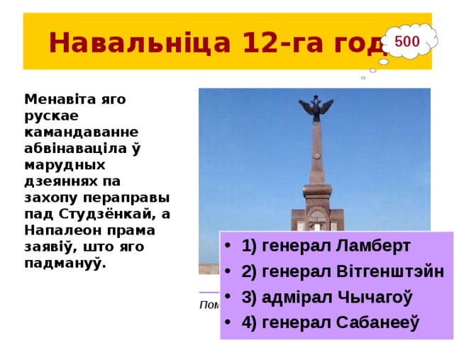 Навальніца 12-га  года 500 Менавіта яго рускае камандаванне абвінаваціла ў марудных дзеяннях па захопу пераправы пад Студзёнкай, а Напалеон прама заявіў, што яго падмануў. 1) генерал Ламберт 2) генерал Вітгенштэйн 3) адмірал Чычагоў 4) генерал Сабанееў _____________________________________ Помнік рускім воінам на Брылёўскім полі 