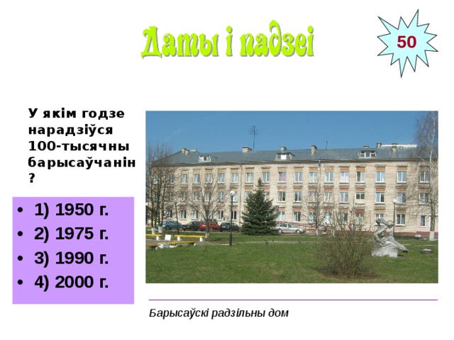 50 У якім годзе нарадзіўся 100-тысячны барысаўчанін?  1) 1950 г. 2) 1975 г. 3) 1990 г. 4) 2000 г. ______________________________________________ Барысаўскі радзільны дом 