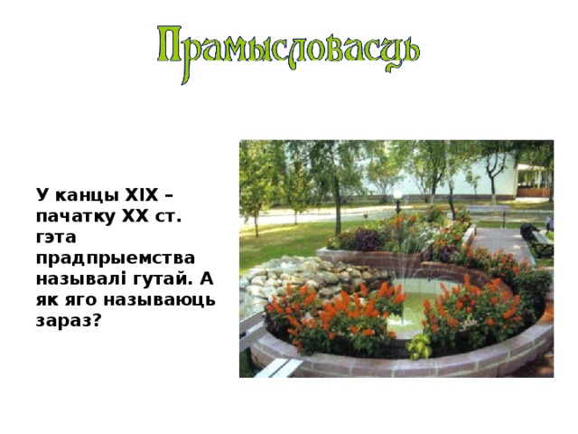 У канцы ХІХ – пачатку ХХ ст. гэта прадпрыемства называлі гутай. А як яго называюць зараз?  