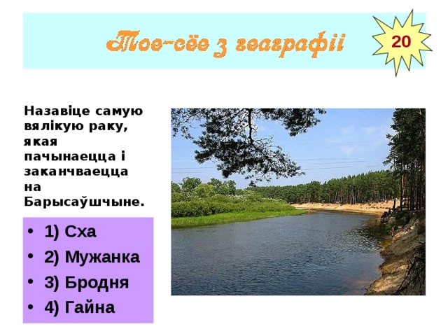 20 Назавіце самую вялікую раку, якая пачынаецца і заканчваецца на Барысаўшчыне.  1) Сха 2) Мужанка 3) Бродня 4) Гайна 