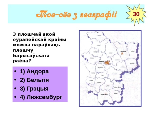 30 З плошчай якой еўрапейскай краіны можна параўнаць плошчу Барысаўскага раёна?  1) Андора 2) Бельгія 3) Грэцыя 4) Люксембург 