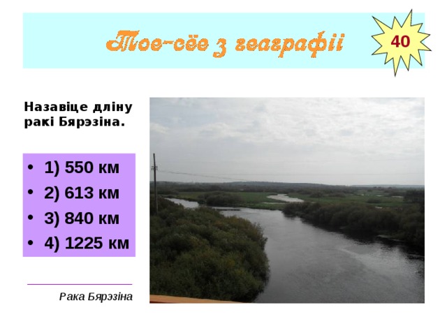 40 Назавіце дліну ракі Бярэзіна.  1) 550 км 2) 613 км 3) 840 км 4) 1225 км _________________ Рака Бярэзіна 