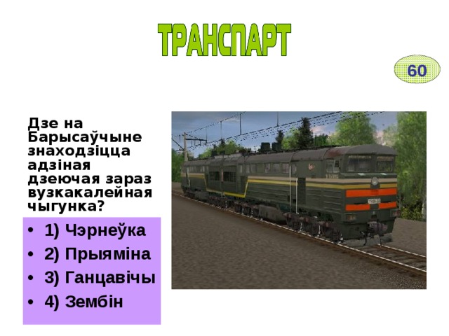 60 Дзе на Барысаўчыне знаходзіцца адзіная дзеючая зараз вузкакалейная чыгунка? 1) Чэрнеўка 2) Прыяміна 3) Ганцавічы 4) Зембін 