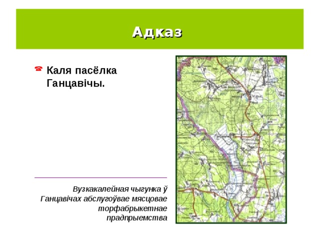 Адказ  Каля пасёлка Ганцавічы. ______________________________ Вузкакалейная чыгунка ў Ганцавічах абслугоўвае мясцовае торфабрыкетнае прадпрыемства 