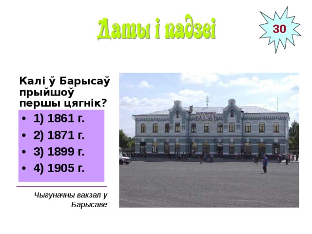 30 Калі ў Барысаў прыйшоў першы цягнік?  1) 1861 г. 2) 1871 г. 3) 1899 г. 4) 1905 г. _____________________ Чыгуначны вакзал у Барысаве 