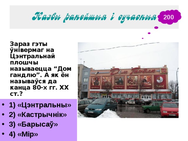 200 Зараз гэты ўнівермаг на Цэнтральнай плошчы называецца “Дом гандлю”. А як ён называўся да канца 80-х гг. ХХ ст.? 1) «Цэнтральны» 2) «Кастрычнік» 3) «Барысаў» 4) «Мір» 