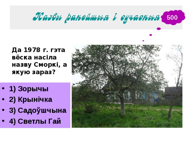 500 Да 1978 г. гэта вёска насіла назву Сморкі, а якую зараз?  1) Зорычы 2) Крынічка 3) Садоўшчына 4) Светлы Гай 