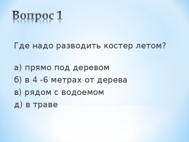 Где надо разводить костер летом?  а) прямо под деревом б) в 4 -6 метрах от дерева в) рядом с водоемом д) в траве 