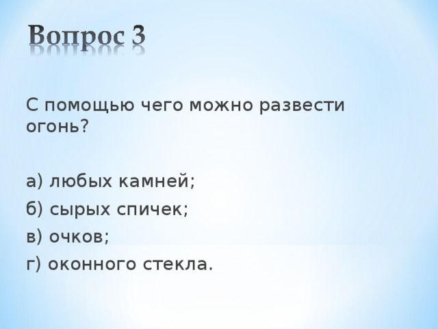 С помощью чего можно развести огонь? а) любых камней; б) сырых спичек; в) очков; г) оконного стекла. 