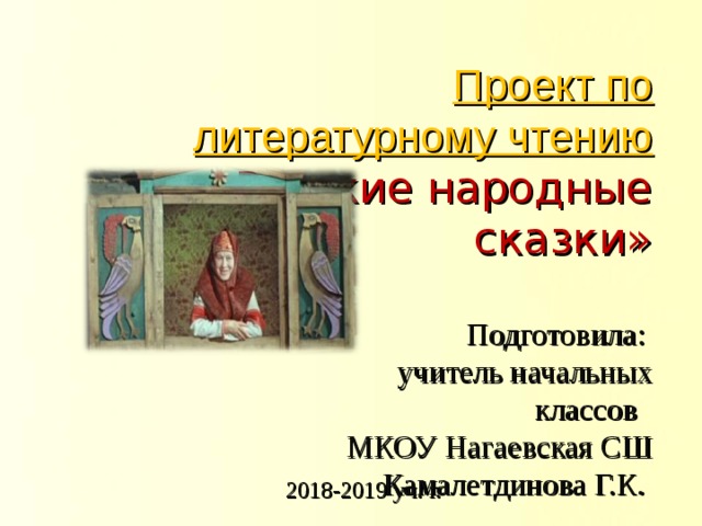 Проект по литературному чтению «Русские народные сказки» Подготовила: учитель начальных классов МКОУ Нагаевская СШ Камалетдинова Г.К. 2018-2019 уч. г. 