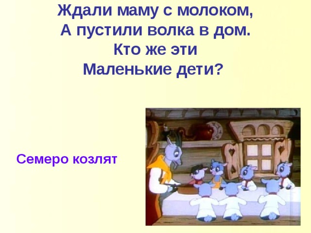 Всем известна на Руси, Ждали маму с молоком, А пустили волка в дом. Кто же эти Маленькие дети? Семеро козлят 