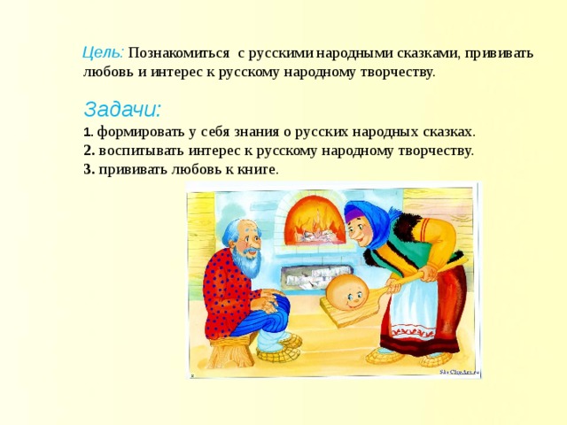  Цель: Познакомиться с русскими народными сказками, прививать любовь и интерес к русскому народному творчеству.   Задачи:  1. формировать у себя знания о русских народных сказках.  2. воспитывать интерес к русскому народному творчеству.  3. прививать любовь к книге.     