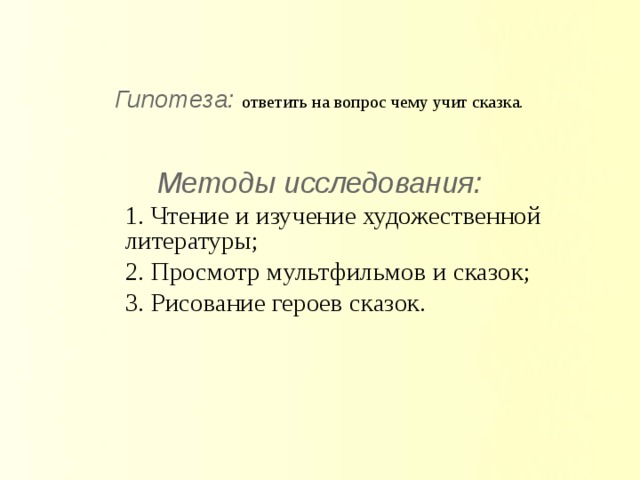 Гипотеза: ответить на вопрос чему учит сказка.  Методы исследования: 1. Чтение и изучение художественной литературы; 2. Просмотр мультфильмов и сказок; 3. Рисование героев сказок. 