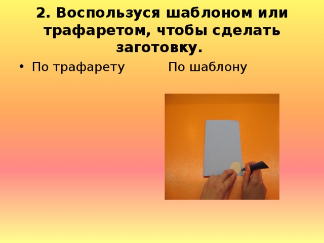 2. Воспользуся шаблоном или трафаретом, чтобы сделать заготовку.   По шаблону По трафарету  