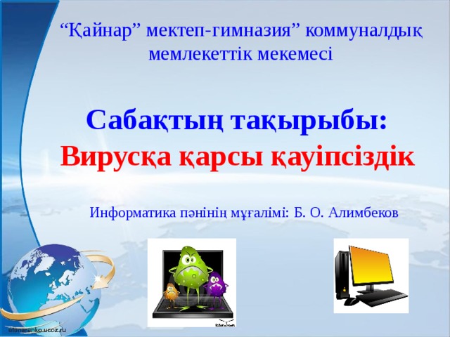 “ Қайнар” мектеп-гимназия” коммуналдық мемлекеттік мекемесі   Сабақтың тақырыбы: Вирусқа қарсы қауіпсіздік Информатика пәнінің мұғалімі: Б. О. Алимбеков 