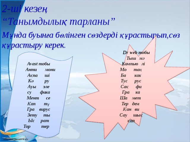 2-ші кезең  “Танымдылық тарланы” Мұнда буынға бөлінген сөздерді құрастырып,сөз құрастыру керек.  Dr web тобы  Тыш мә  Компью лі Мо таң Ба как Тус рус Сақ фи Гра ка Ша мет Тер дем Қан ви Сау шық қап  Avast тобы  Анти мони Ақпа ші Кө ру Ауы эле су фика Мент се Қап тү Гра вирус Зету ты Ыс рат Тор тер 