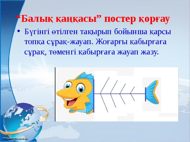 “ Балық қаңқасы” постер қорғау Бүгінгі өтілген тақырып бойынша қарсы топқа сұрақ-жауап. Жоғарғы қабырғаға сұрақ, төменгі қабырғаға жауап жазу. 