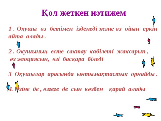 Қол жеткен нәтижем 1 . Оқушы өз бетімен ізденеді және өз ойын еркін айта алады . 2 . Оқушының есте сақтау қабілеті жақсарып , өз эмоциясын, өзі басқара біледі 3 Оқушылар арасында ынтымақтастық орнайды . 4. Өзіне де , өзгеге де сын көзбен қарай алады