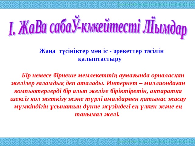 Жаңа түсініктер мен іс - әрекеттер тәсілін қалыптастыру Бір немесе бірнеше мемлекеттің аумағында орналасқан желілер ғаламдық деп аталады. Интернет – миллиондаған компьютерлерді бір алып желіге біріктіретін, ақпаратқа шексіз қол жеткізу және түрлі амалдармен қатынас жасау мүмкіндігін ұсынатын дүние жүзіндегі ең үлкен және ең танымал желі.