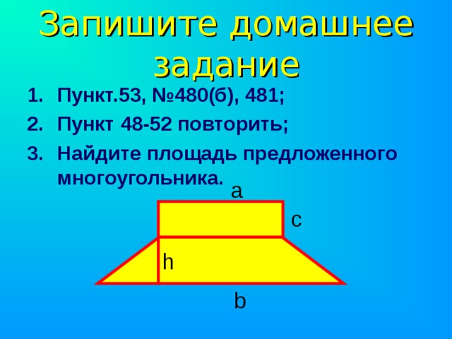 Запишите домашнее задание Пункт.53, №480(б), 481; Пункт 48-52 повторить; Найдите площадь предложенного многоугольника.   а с h b 