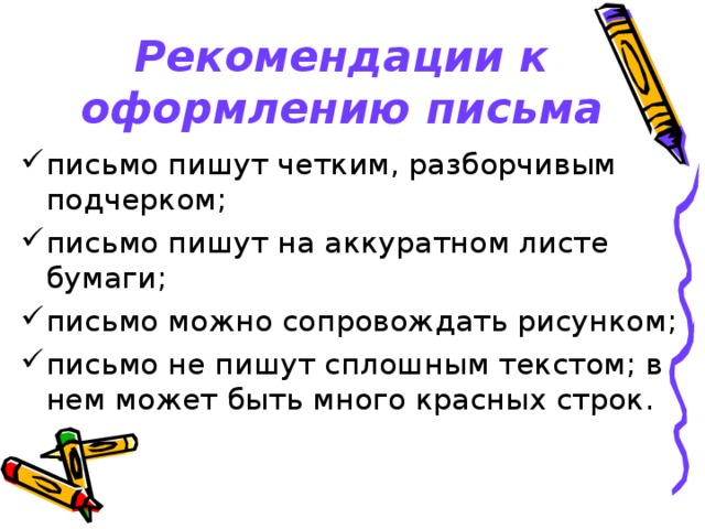 Рекомендации к оформлению письма письмо пишут четким, разборчивым подчерком; письмо пишут на аккуратном листе бумаги; письмо можно сопровождать рисунком; письмо не пишут сплошным текстом; в нем может быть много красных строк. 