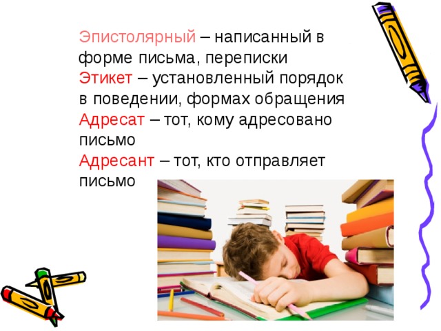 Эпистолярный – написанный в форме письма, переписки Этикет – установленный порядок в поведении, формах обращения Адресат – тот, кому адресовано письмо Адресант – тот, кто отправляет письмо эпистолярный – написанный в форме письма, переписки этикет – установленный порядок в поведении, формах обращения адресат – тот, кому адресовано письмо адресант – тот, кто отправляет письмо  