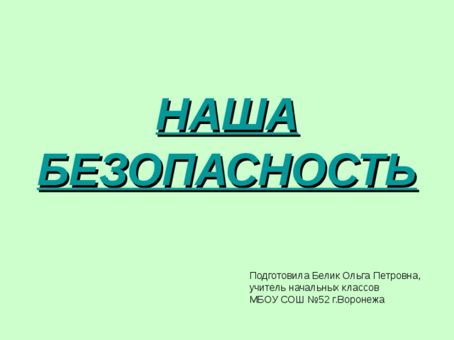 НАША  БЕЗОПАСНОСТЬ  Подготовила Белик Ольга Петровна, учитель начальных классов МБОУ СОШ №52 г.Воронежа 