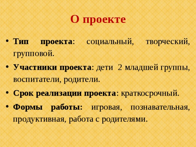 О проекте Тип проекта : социальный, творческий, групповой. Участники проекта : дети 2 младшей группы, воспитатели, родители. Срок реализации проекта : краткосрочный. Формы работы: игровая, познавательная, продуктивная, работа с родителями. 