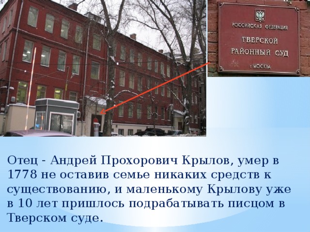 Отец - Андрей Прохорович Крылов, умер в 1778 не оставив семье никаких средств к существованию, и маленькому Крылову уже в 10 лет пришлось подрабатывать писцом в Тверском суде. 