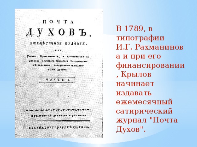 В 1789, в типографии И.Г. Рахманинова и при его финансировании , Крылов начинает издавать ежемесячный сатирический журнал 