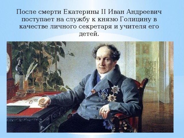 После смерти Екатерины II Иван Андреевич поступает на службу к князю Голицину в качестве личного секретаря и учителя его детей.   