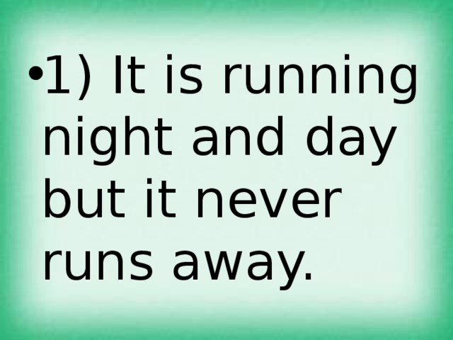 1) It is running night and day but it never runs away. 